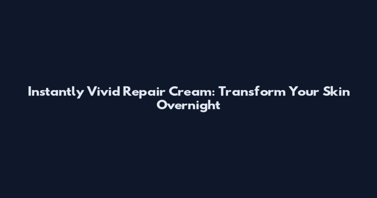 Instantly Vivid Repair Cream: Transform Your Skin Overnight