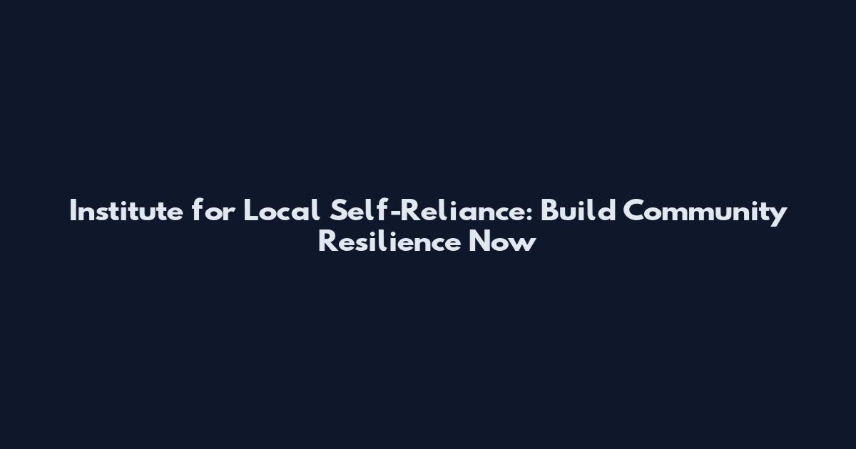 Institute for Local Self-Reliance: Build Community Resilience Now