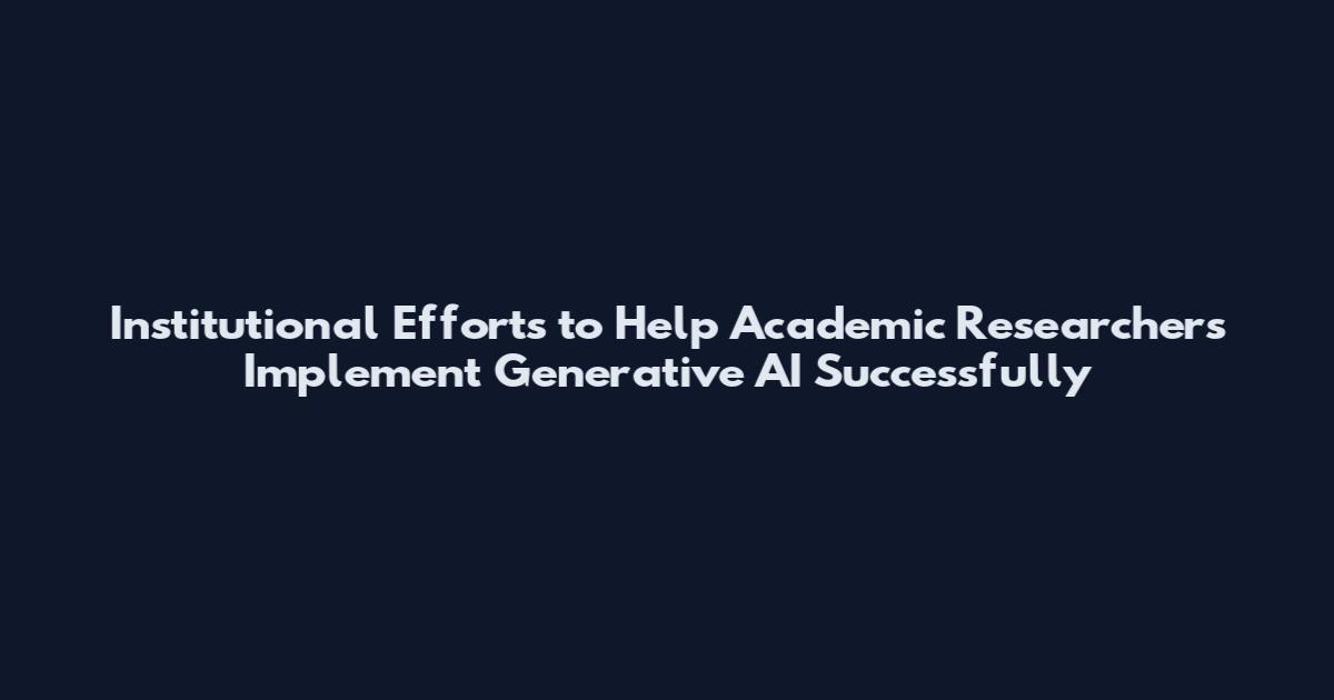 Institutional Efforts to Help Academic Researchers Implement Generative AI Successfully
