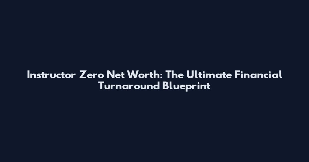 Instructor Zero Net Worth: The Ultimate Financial Turnaround Blueprint