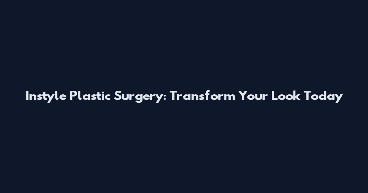 Instyle Plastic Surgery: Transform Your Look Today