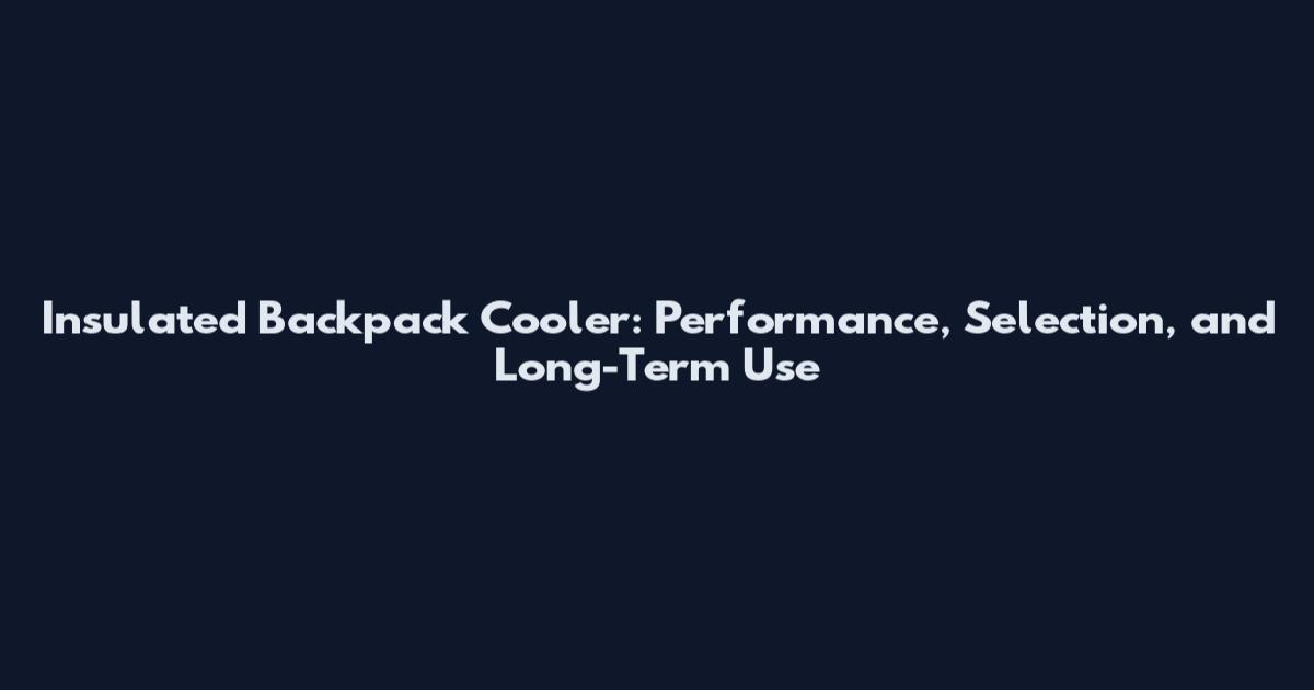 Insulated Backpack Cooler: Performance, Selection, and Long-Term Use