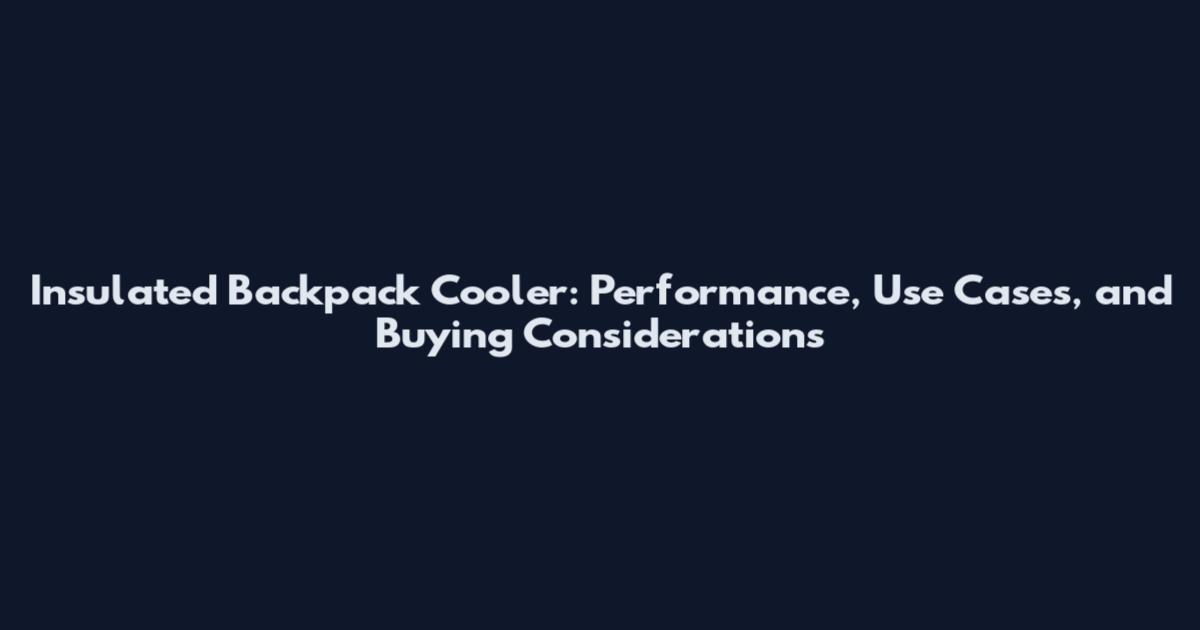 Insulated Backpack Cooler: Performance, Use Cases, and Buying Considerations