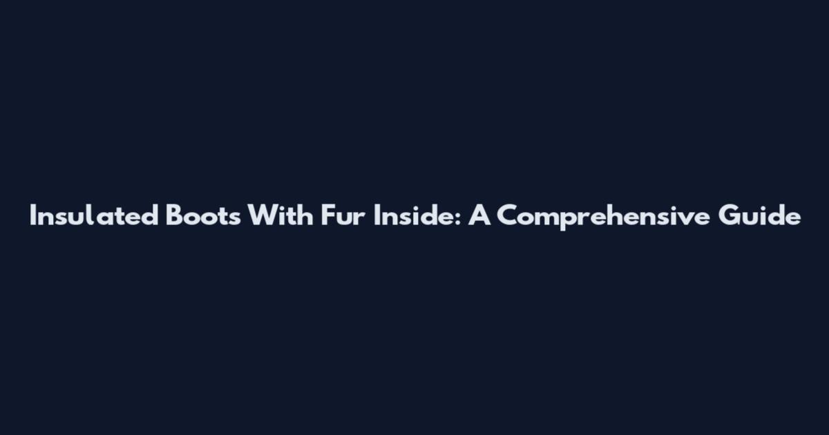 Insulated Boots With Fur Inside: A Comprehensive Guide
