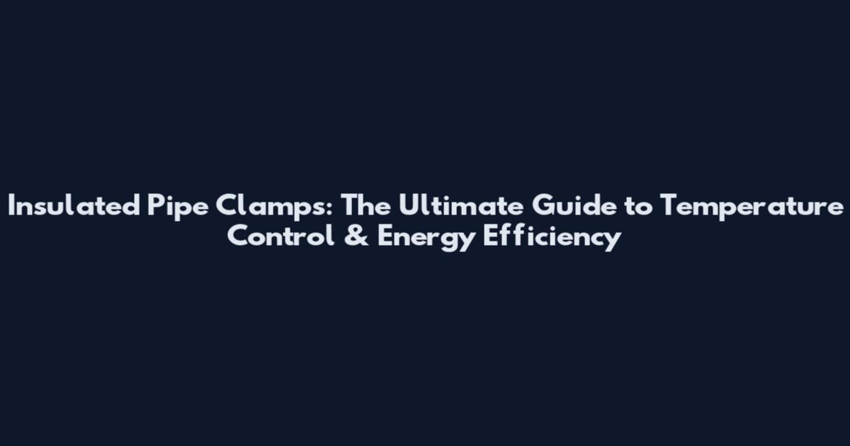 Insulated Pipe Clamps: The Ultimate Guide to Temperature Control & Energy Efficiency