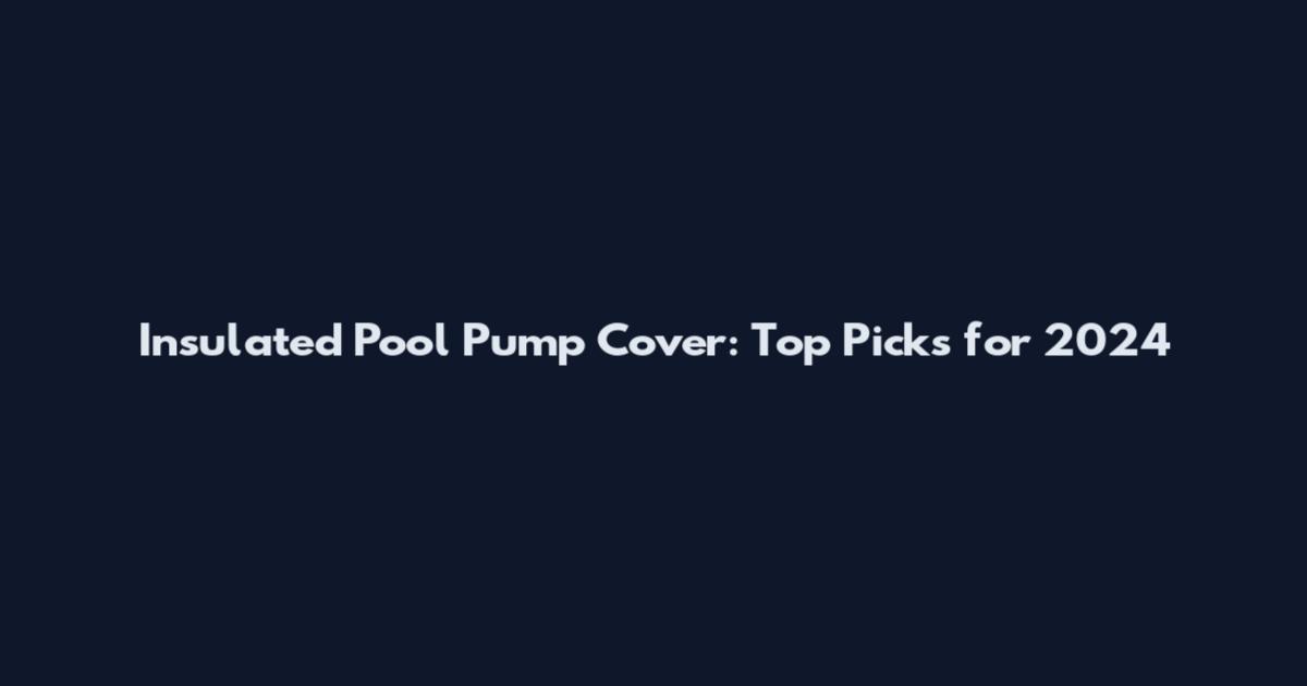 Insulated Pool Pump Cover: Top Picks for 2024