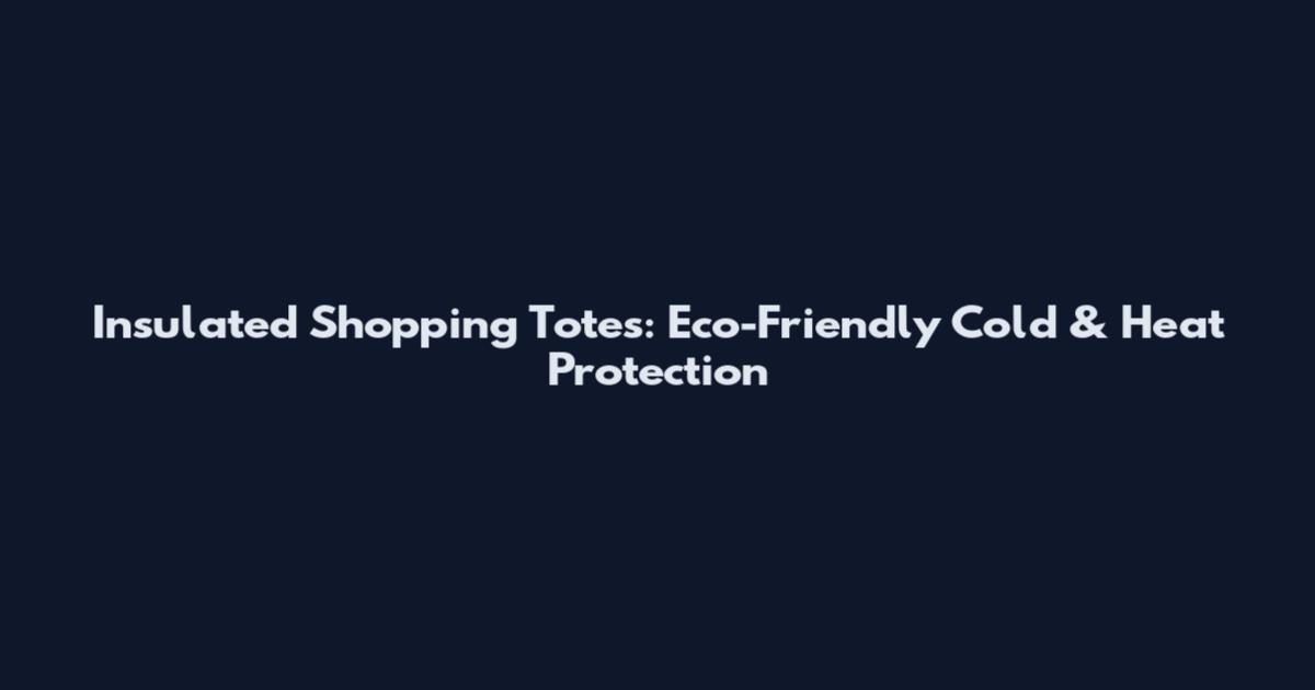 Insulated Shopping Totes: Eco-Friendly Cold & Heat Protection