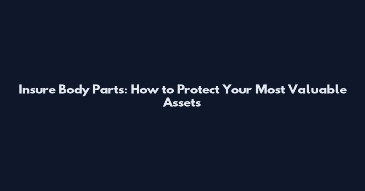 Insure Body Parts: How to Protect Your Most Valuable Assets