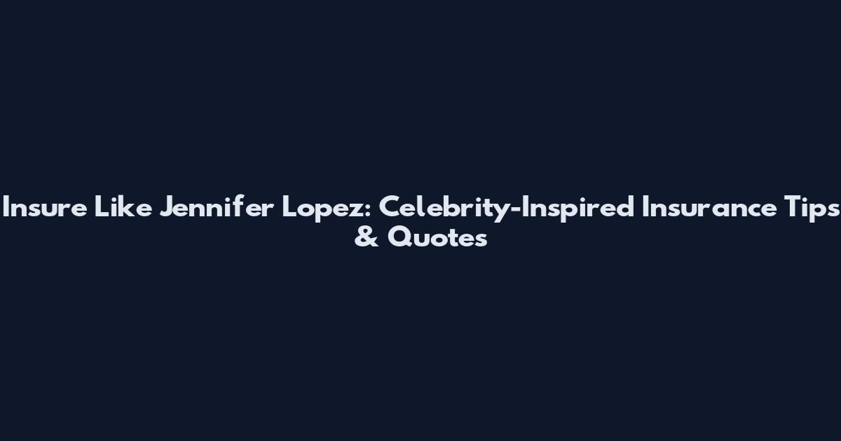 Insure Like Jennifer Lopez: Celebrity-Inspired Insurance Tips & Quotes