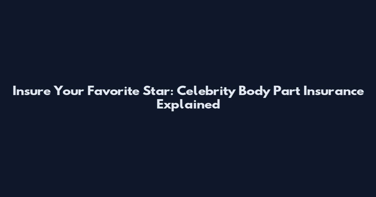 Insure Your Favorite Star: Celebrity Body Part Insurance Explained