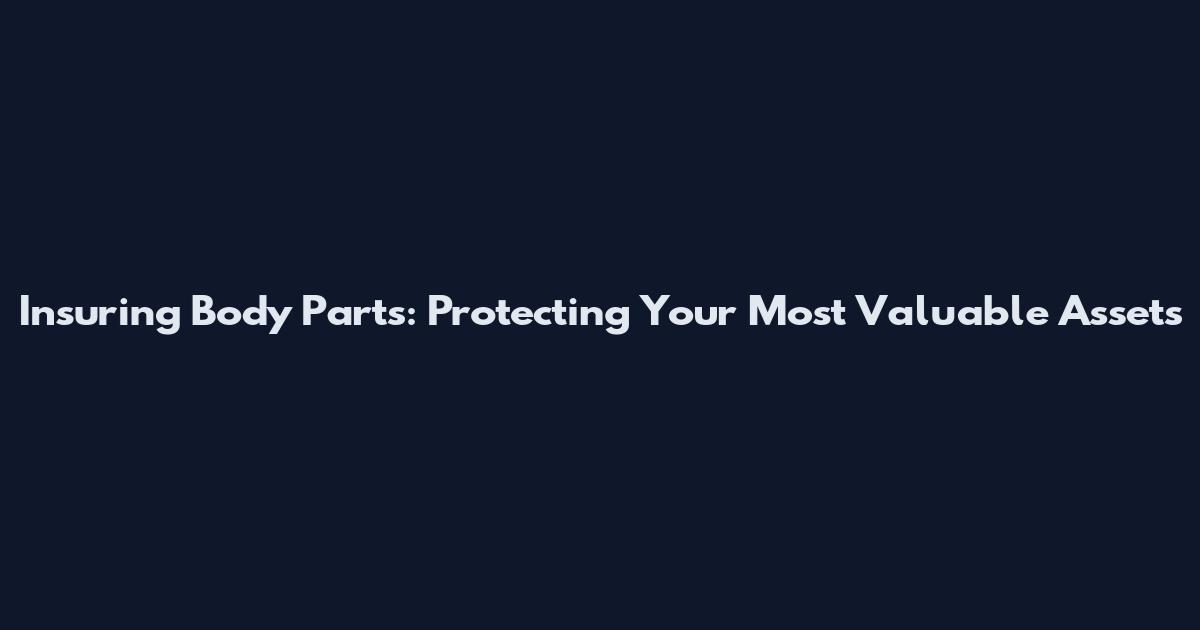 Insuring Body Parts: Protecting Your Most Valuable Assets