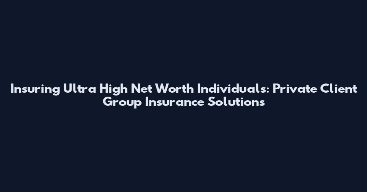 Insuring Ultra High Net Worth Individuals: Private Client Group Insurance Solutions