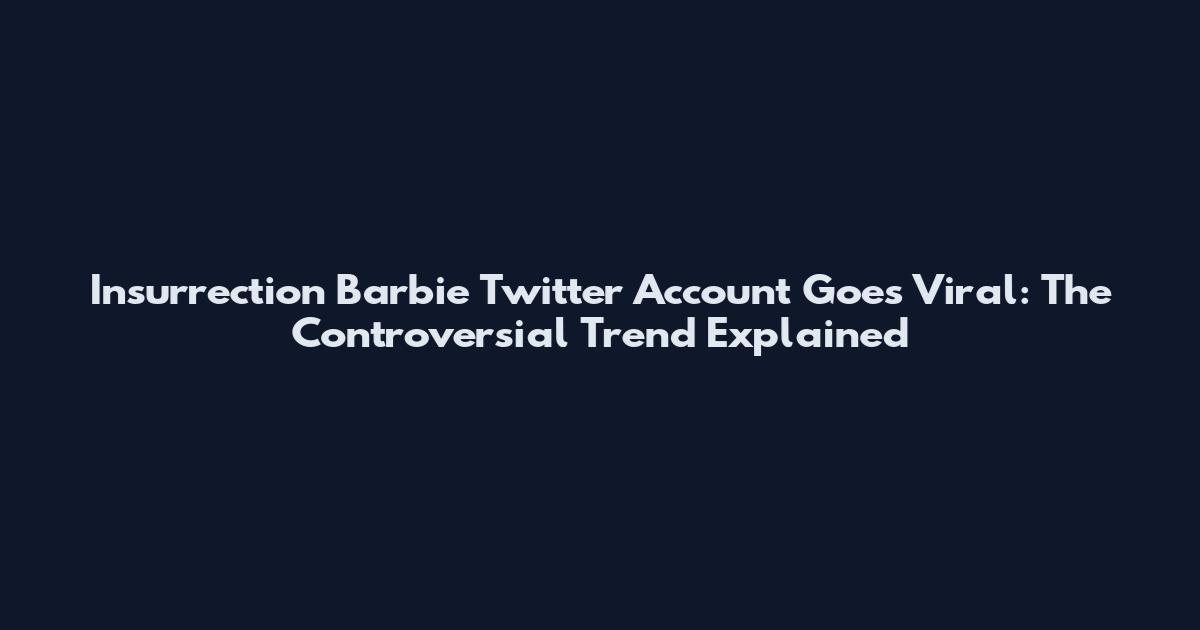 Insurrection Barbie Twitter Account Goes Viral: The Controversial Trend Explained