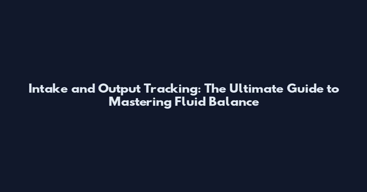 Intake and Output Tracking: The Ultimate Guide to Mastering Fluid Balance