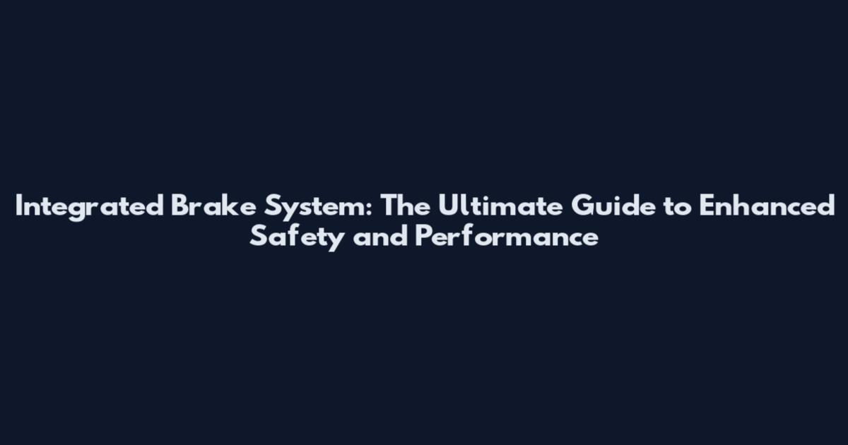 Integrated Brake System: The Ultimate Guide to Enhanced Safety and Performance