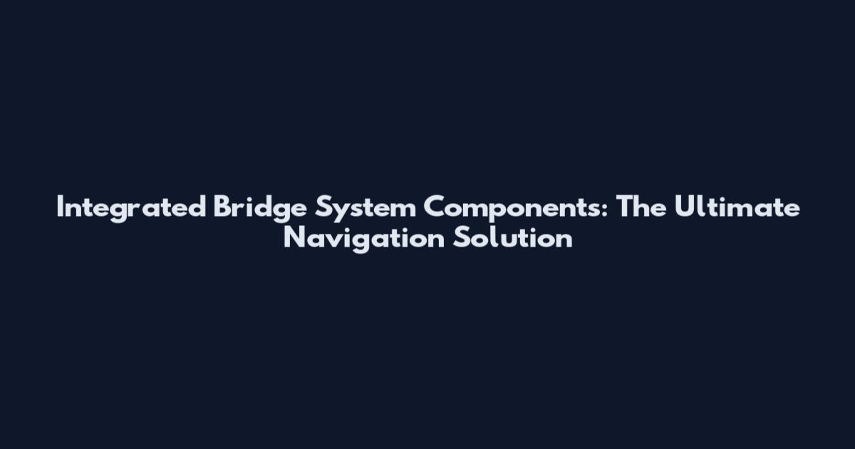 Integrated Bridge System Components: The Ultimate Navigation Solution