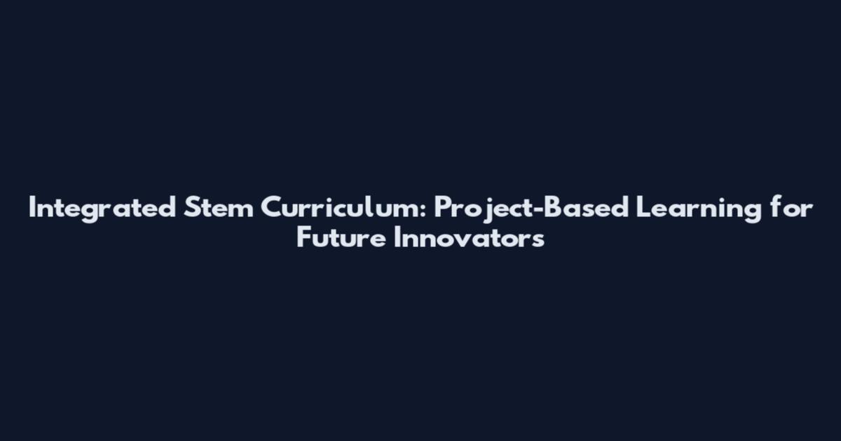 Integrated Stem Curriculum: Project-Based Learning for Future Innovators