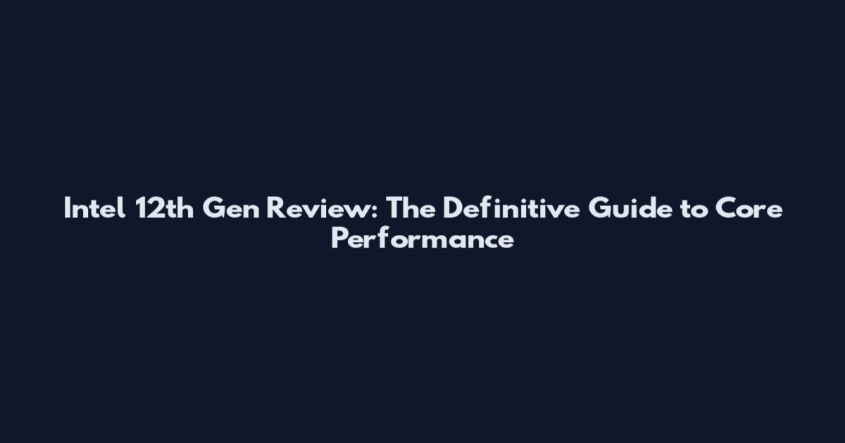 Intel 12th Gen Review: The Definitive Guide to Core Performance