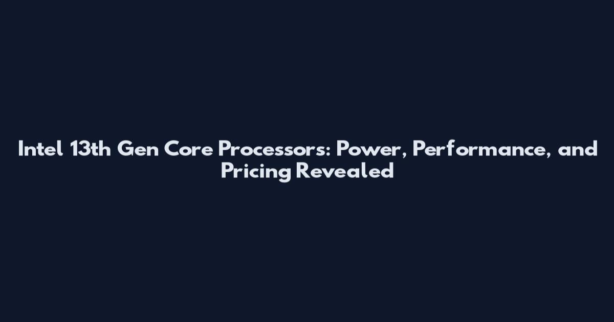 Intel 13th Gen Core Processors: Power, Performance, and Pricing Revealed