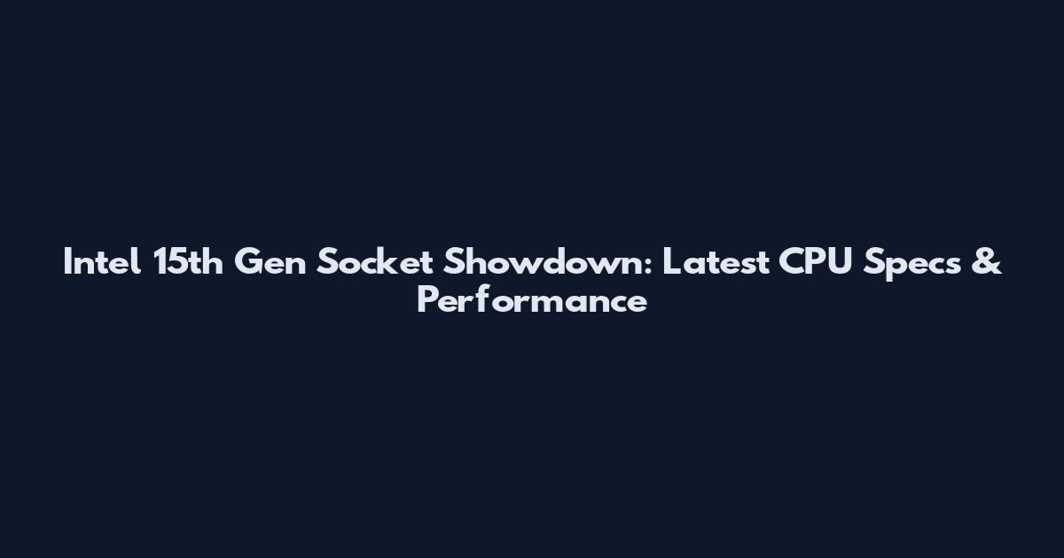 Intel 15th Gen Socket Showdown: Latest CPU Specs & Performance