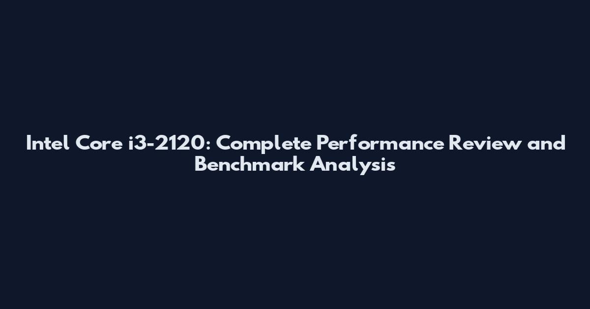 Intel Core i3-2120: Complete Performance Review and Benchmark Analysis