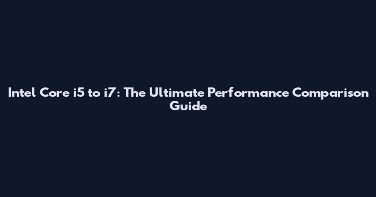 Intel Core i5 to i7: The Ultimate Performance Comparison Guide