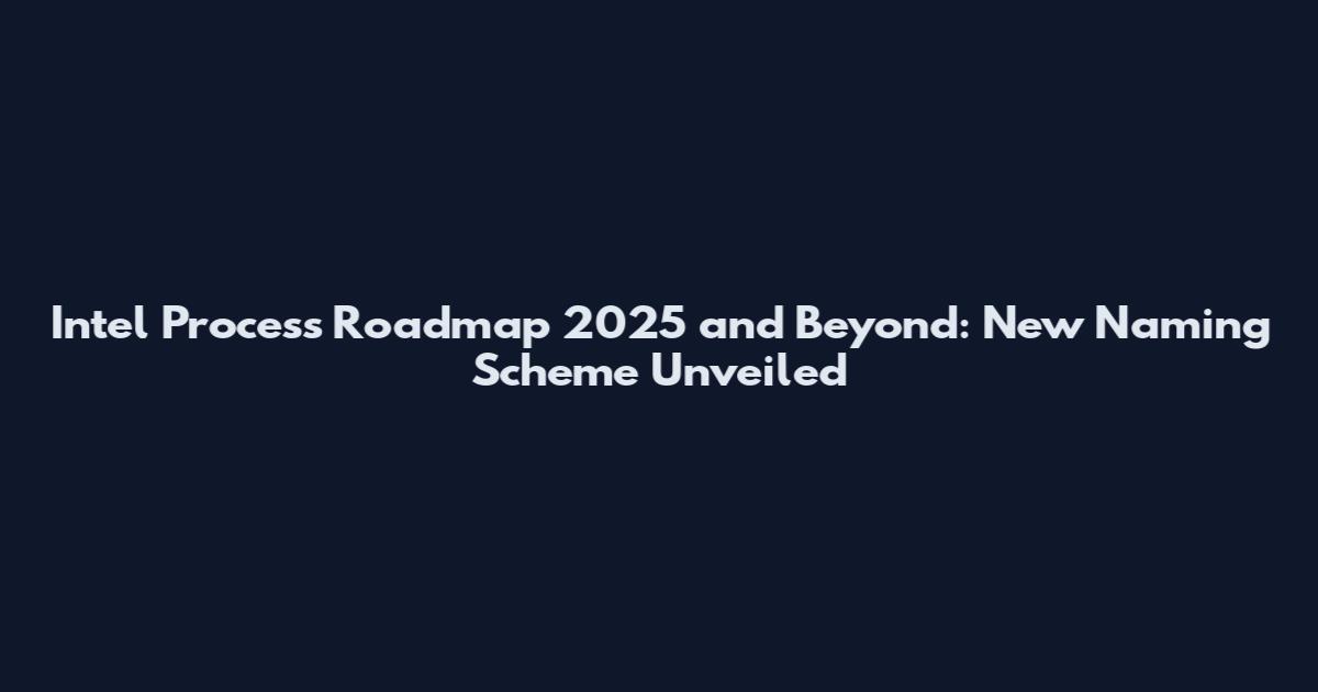 Intel Process Roadmap 2025 and Beyond: New Naming Scheme Unveiled
