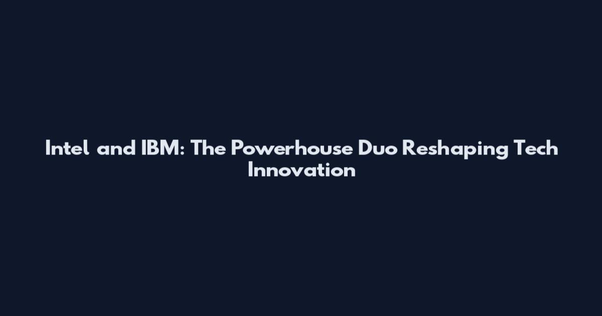 Intel and IBM: The Powerhouse Duo Reshaping Tech Innovation