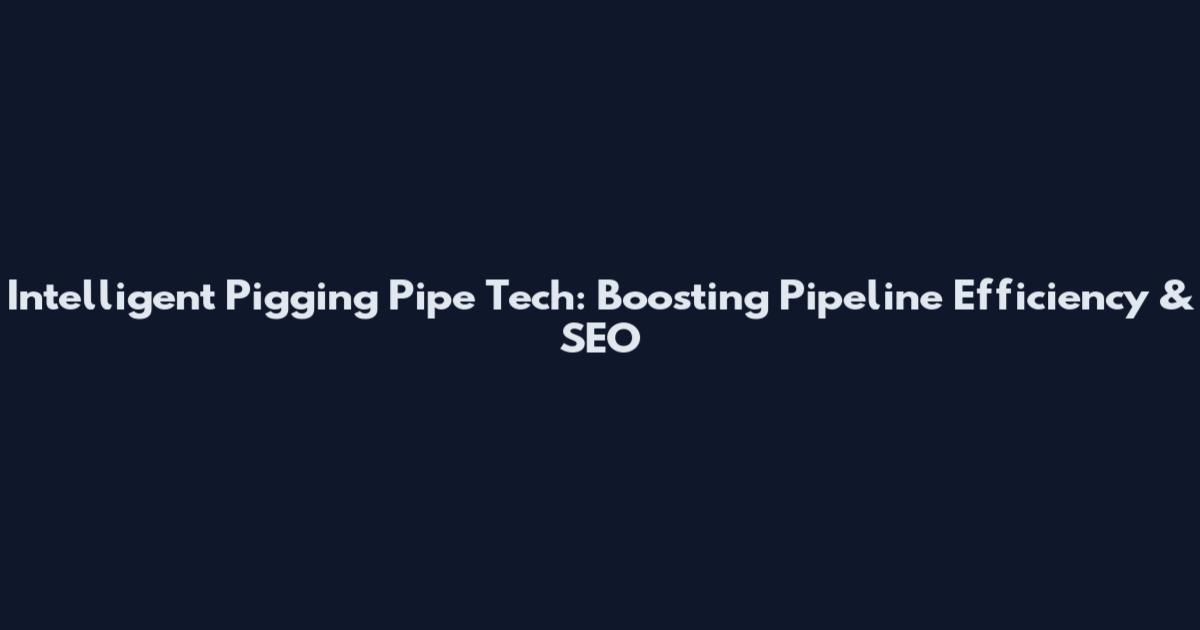 Intelligent Pigging Pipe Tech: Boosting Pipeline Efficiency & SEO