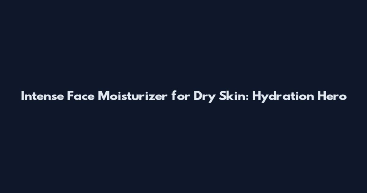 Intense Face Moisturizer for Dry Skin: Hydration Hero