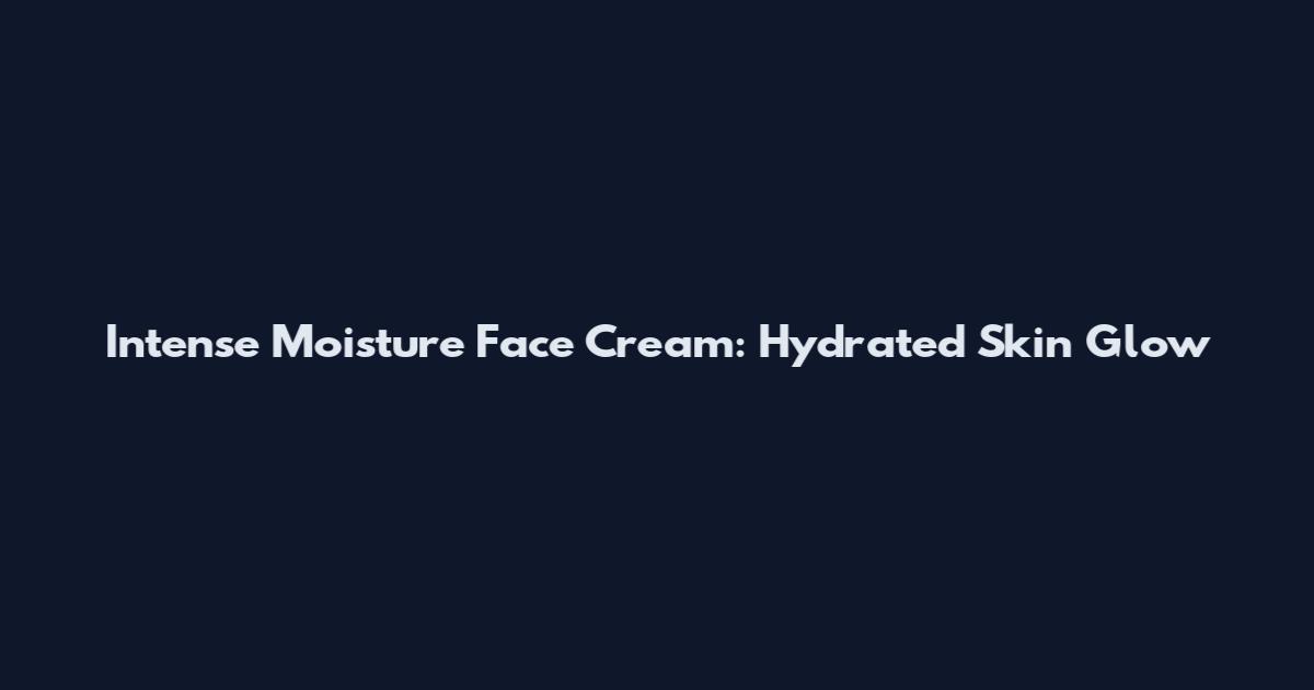 Intense Moisture Face Cream: Hydrated Skin Glow