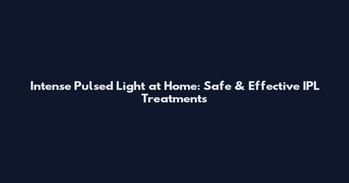 Intense Pulsed Light at Home: Safe & Effective IPL Treatments