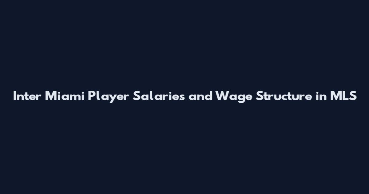 Inter Miami Player Salaries and Wage Structure in MLS