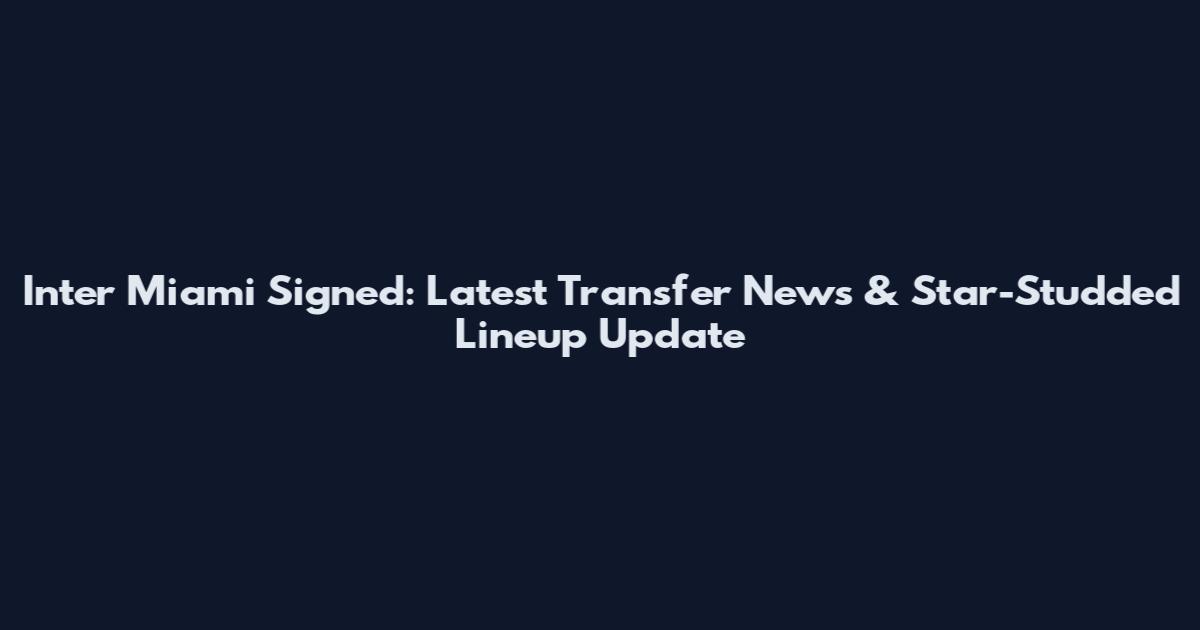 Inter Miami Signed: Latest Transfer News & Star-Studded Lineup Update