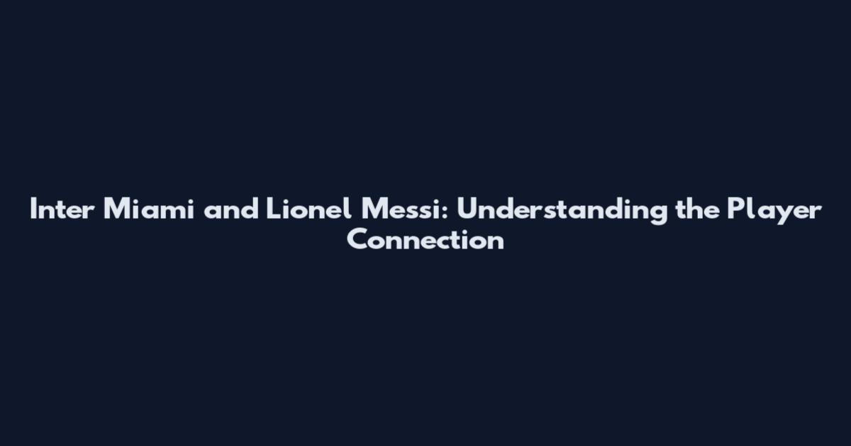 Inter Miami and Lionel Messi: Understanding the Player Connection