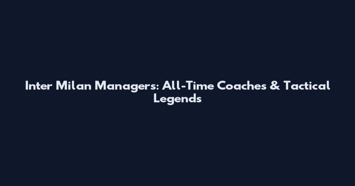Inter Milan Managers: All-Time Coaches & Tactical Legends
