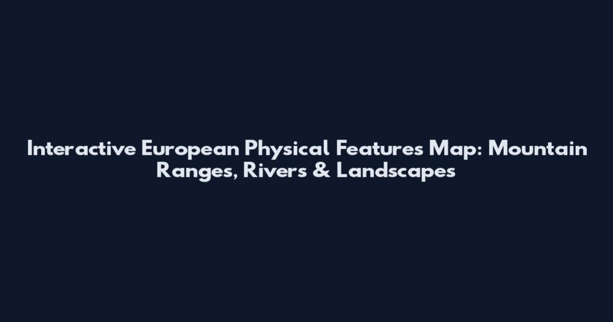 Interactive European Physical Features Map: Mountain Ranges, Rivers & Landscapes