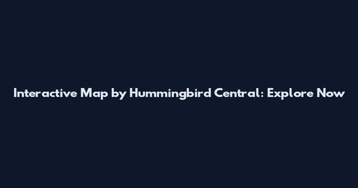 Interactive Map by Hummingbird Central: Explore Now