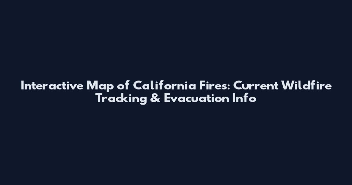 Interactive Map of California Fires: Current Wildfire Tracking & Evacuation Info