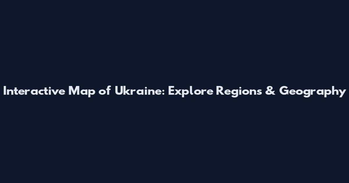 Interactive Map of Ukraine: Explore Regions & Geography