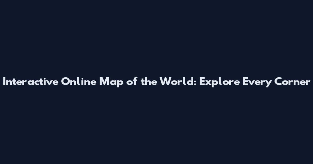 Interactive Online Map of the World: Explore Every Corner
