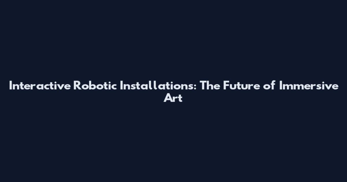 Interactive Robotic Installations: The Future of Immersive Art