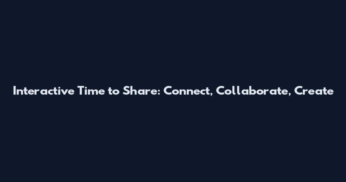 Interactive Time to Share: Connect, Collaborate, Create