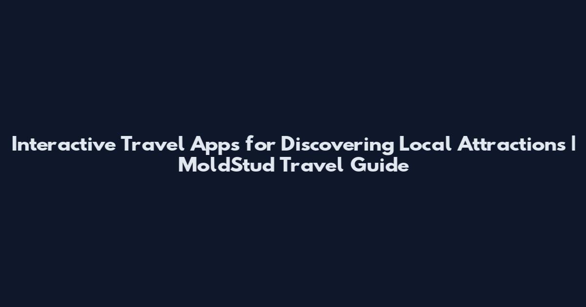 Interactive Travel Apps for Discovering Local Attractions | MoldStud Travel Guide