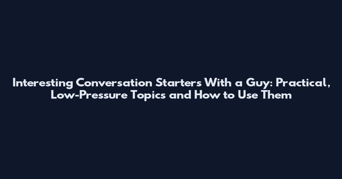 Interesting Conversation Starters With a Guy: Practical, Low-Pressure Topics and How to Use Them