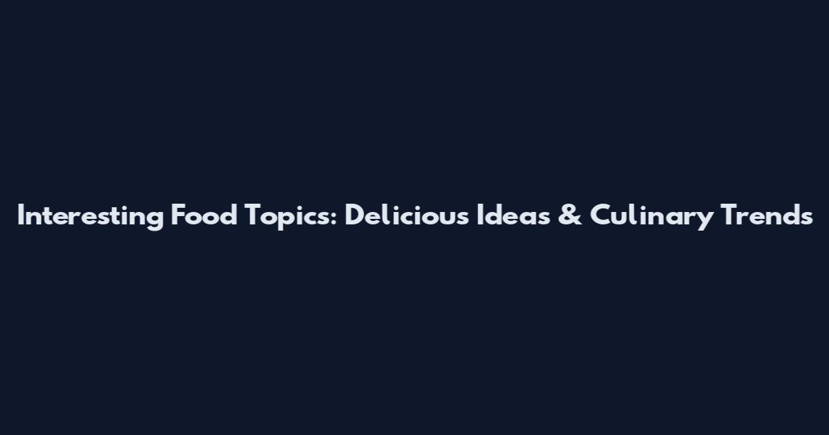 Interesting Food Topics: Delicious Ideas & Culinary Trends