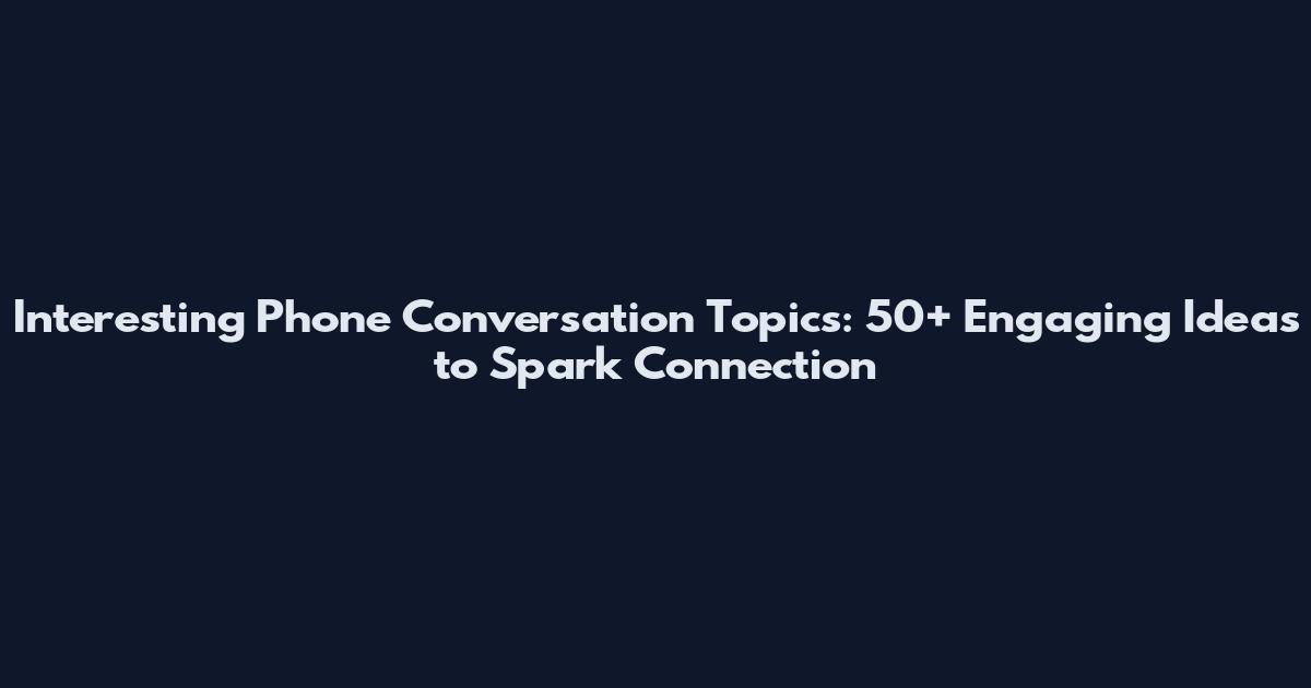 Interesting Phone Conversation Topics: 50+ Engaging Ideas to Spark Connection