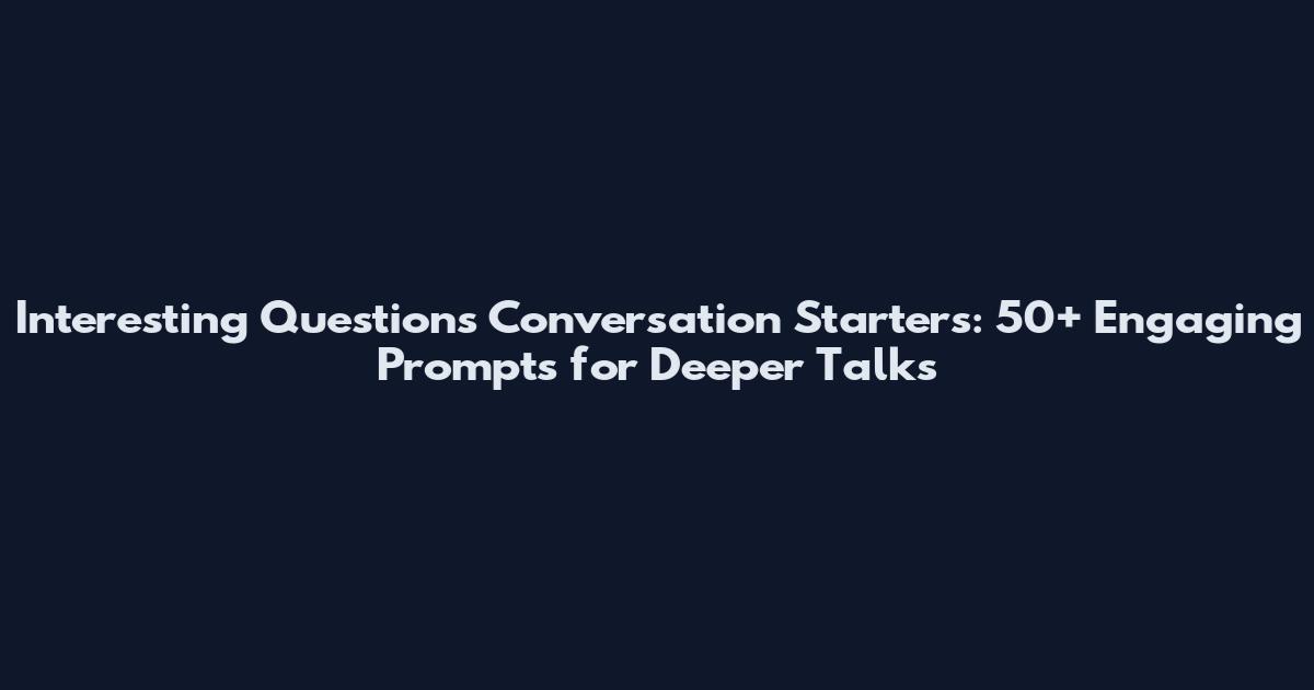 Interesting Questions Conversation Starters: 50+ Engaging Prompts for Deeper Talks