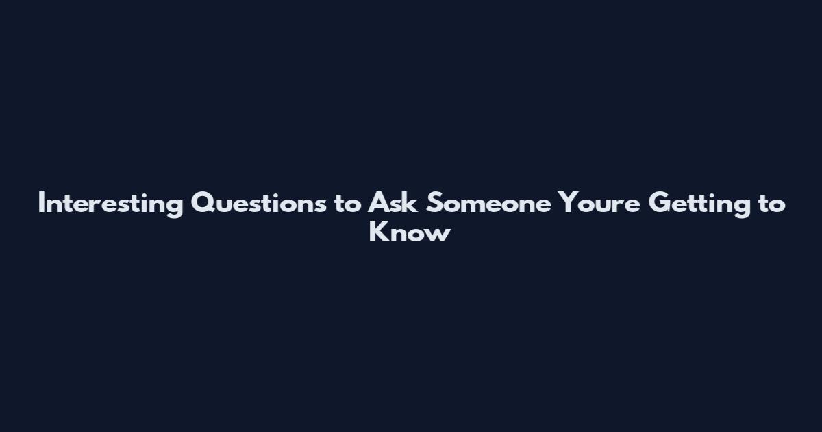 Interesting Questions to Ask Someone You're Getting to Know
