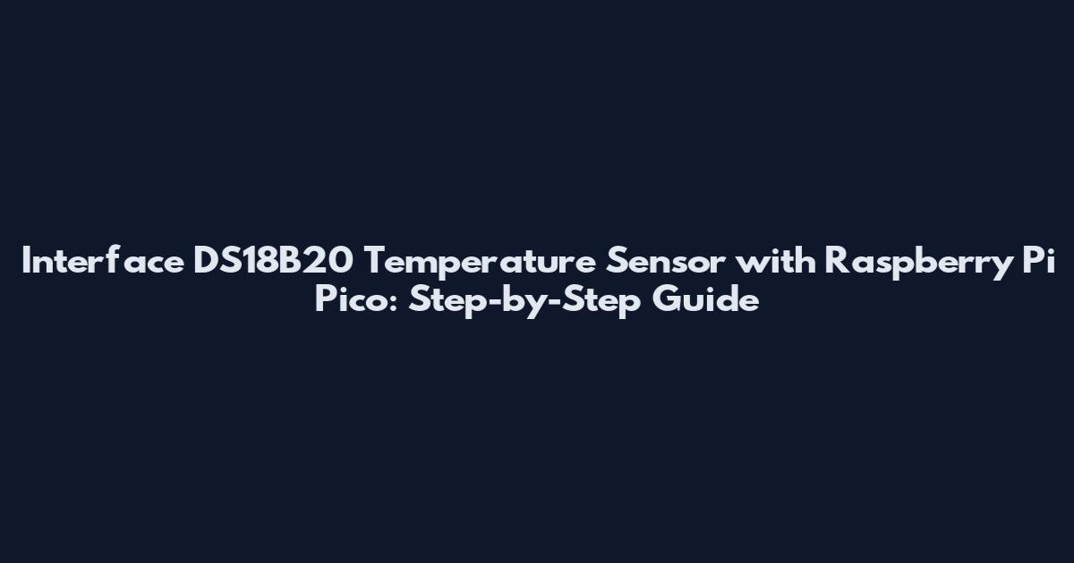 Interface DS18B20 Temperature Sensor with Raspberry Pi Pico: Step-by-Step Guide